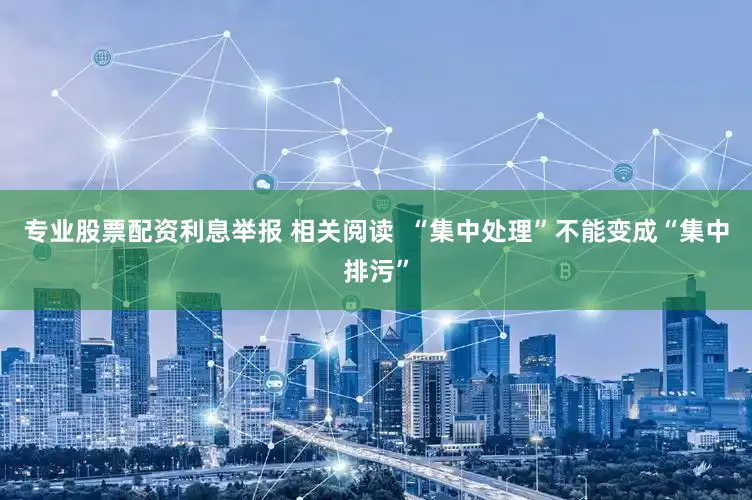 专业股票配资利息举报 相关阅读  “集中处理”不能变成“集中排污”