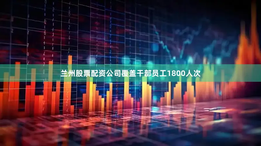 兰州股票配资公司覆盖干部员工1800人次
