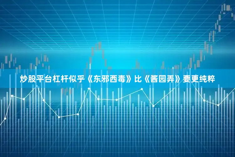炒股平台杠杆似乎《东邪西毒》比《酱园弄》要更纯粹