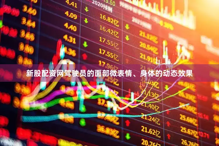 新股配资网驾驶员的面部微表情、身体的动态效果