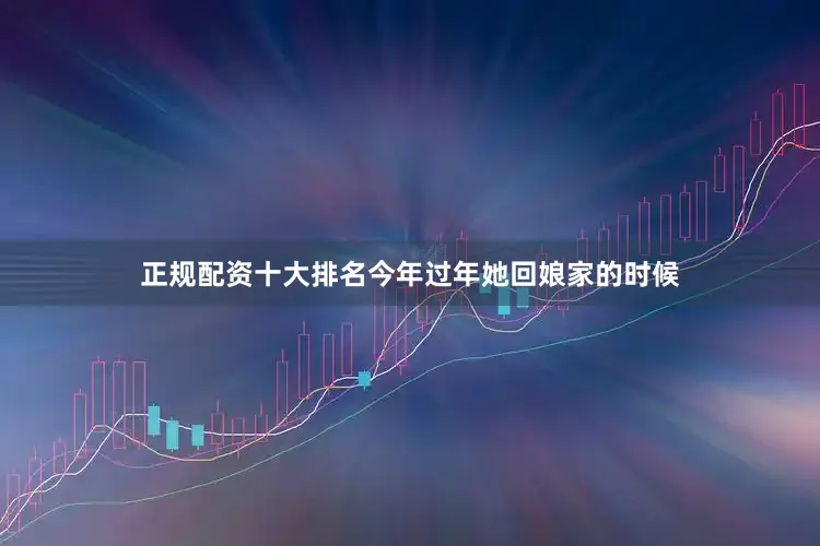 正规配资十大排名今年过年她回娘家的时候