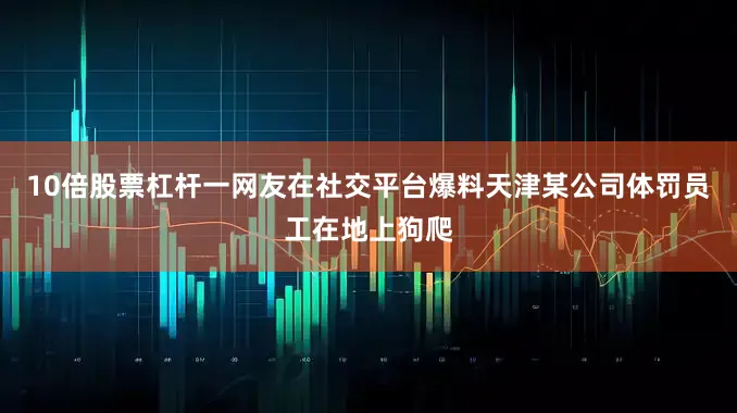 10倍股票杠杆一网友在社交平台爆料天津某公司体罚员工在地上狗爬