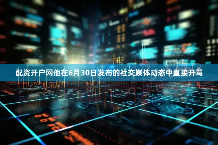 配资开户网他在6月30日发布的社交媒体动态中直接开骂