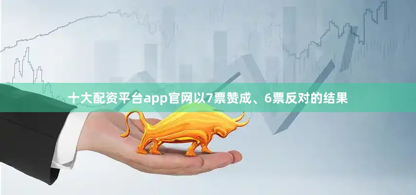 十大配资平台app官网以7票赞成、6票反对的结果