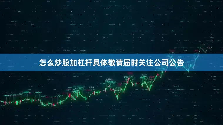 怎么炒股加杠杆具体敬请届时关注公司公告