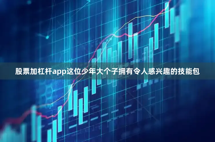 股票加杠杆app这位少年大个子拥有令人感兴趣的技能包