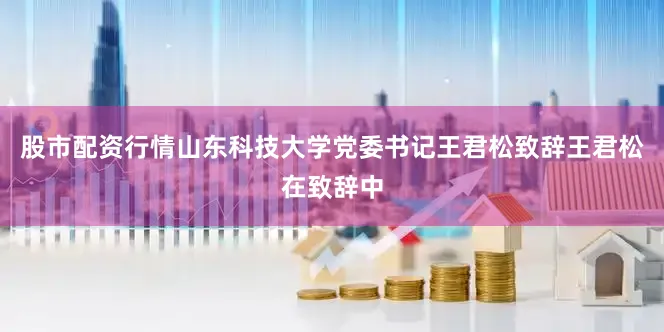 股市配资行情山东科技大学党委书记王君松致辞王君松在致辞中