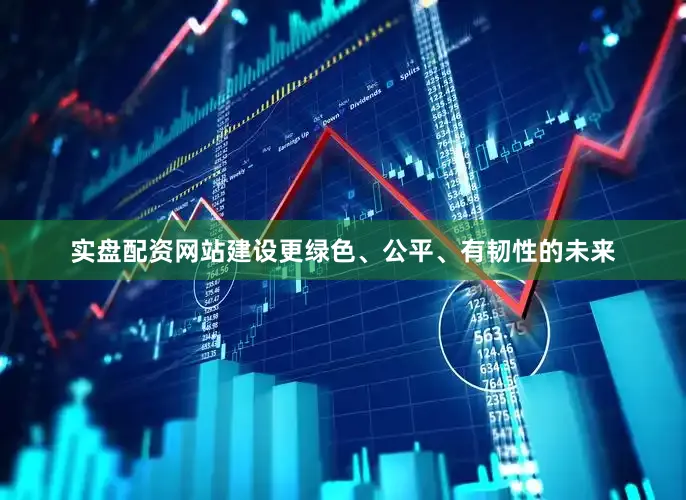 实盘配资网站建设更绿色、公平、有韧性的未来