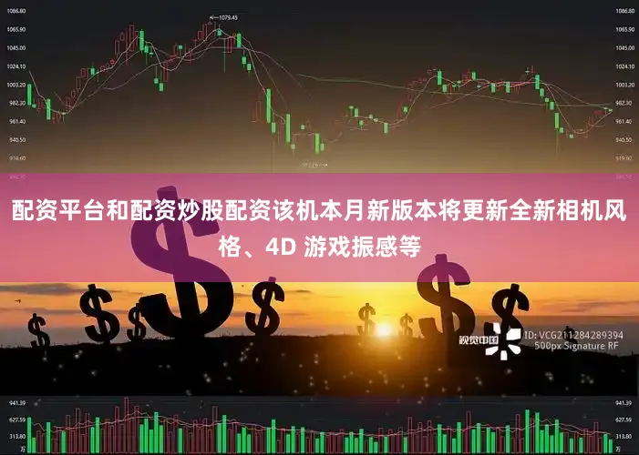 配资平台和配资炒股配资该机本月新版本将更新全新相机风格、4D 游戏振感等