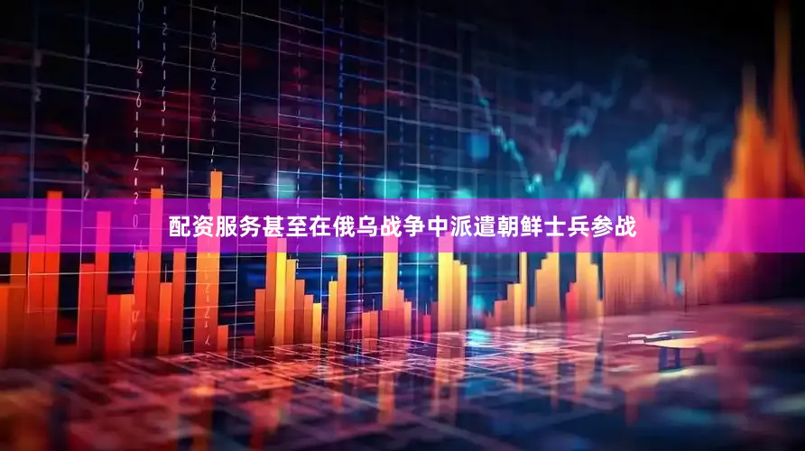配资服务甚至在俄乌战争中派遣朝鲜士兵参战