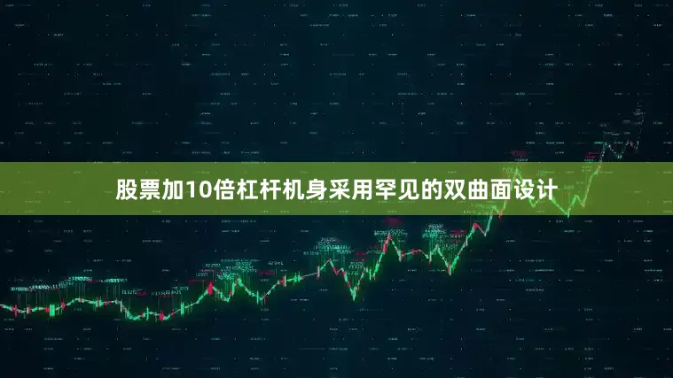 股票加10倍杠杆机身采用罕见的双曲面设计