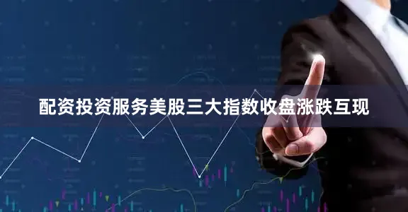 配资投资服务美股三大指数收盘涨跌互现