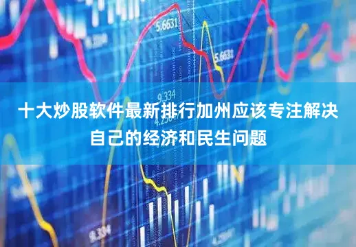 十大炒股软件最新排行加州应该专注解决自己的经济和民生问题
