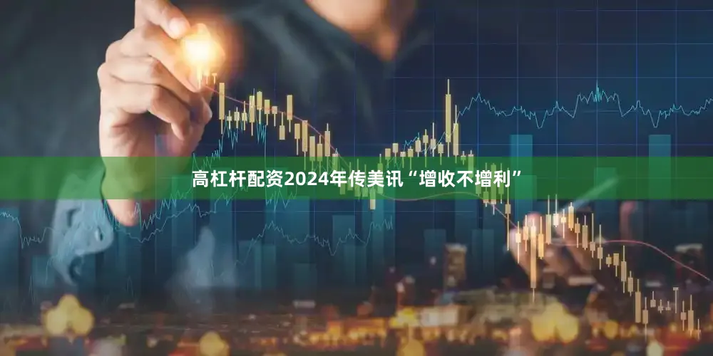 高杠杆配资2024年传美讯“增收不增利”