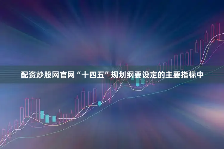 配资炒股网官网“十四五”规划纲要设定的主要指标中