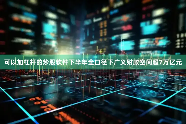 可以加杠杆的炒股软件下半年全口径下广义财政空间超7万亿元