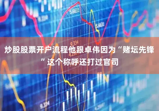 炒股股票开户流程他跟卓伟因为“赌坛先锋”这个称呼还打过官司