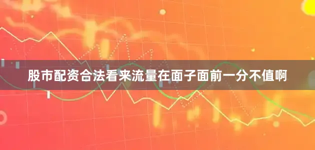股市配资合法看来流量在面子面前一分不值啊