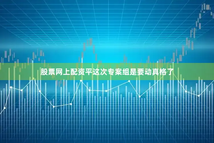 股票网上配资平这次专案组是要动真格了