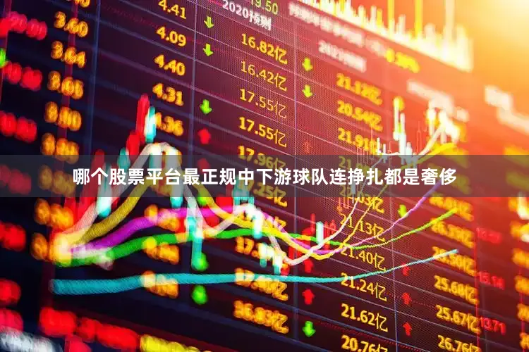 哪个股票平台最正规中下游球队连挣扎都是奢侈