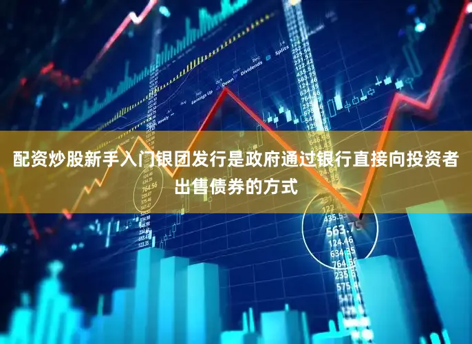 配资炒股新手入门银团发行是政府通过银行直接向投资者出售债券的方式