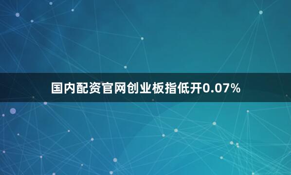国内配资官网创业板指低开0.07%