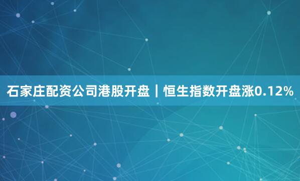 石家庄配资公司港股开盘｜恒生指数开盘涨0.12%