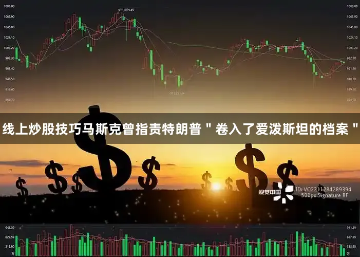 线上炒股技巧马斯克曾指责特朗普＂卷入了爱泼斯坦的档案＂