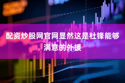 配资炒股网官网显然这是杜锋能够满意的外援