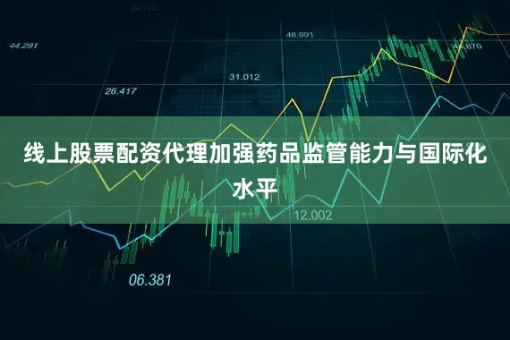 线上股票配资代理加强药品监管能力与国际化水平