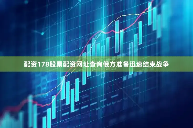 配资178股票配资网址查询俄方准备迅速结束战争