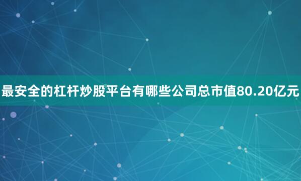 最安全的杠杆炒股平台有哪些公司总市值80.20亿元