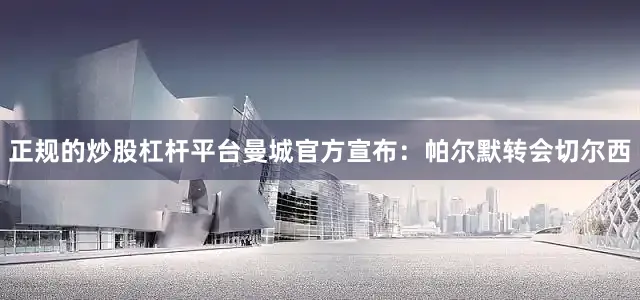 正规的炒股杠杆平台曼城官方宣布：帕尔默转会切尔西