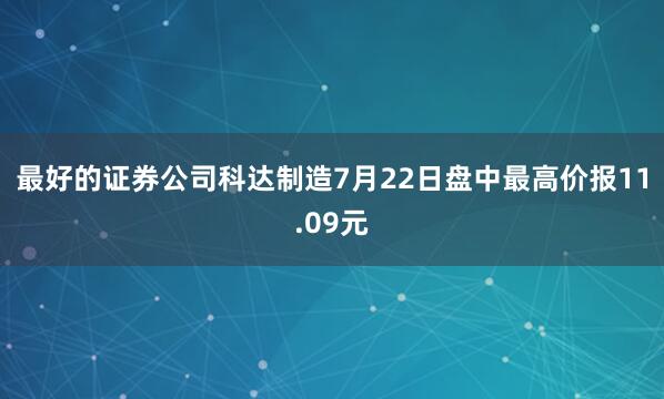 最好的证券公司科达制造7月22日盘中最高价报11.09元