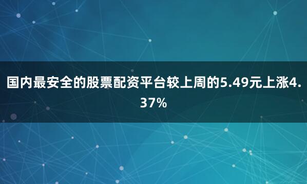 国内最安全的股票配资平台较上周的5.49元上涨4.37%
