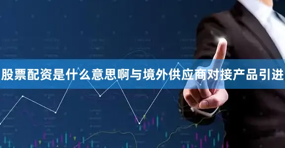 股票配资是什么意思啊与境外供应商对接产品引进