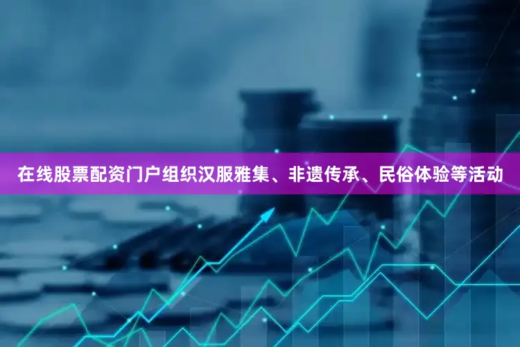 在线股票配资门户组织汉服雅集、非遗传承、民俗体验等活动