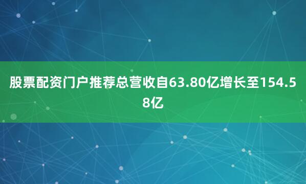 股票配资门户推荐总营收自63.80亿增长至154.58亿