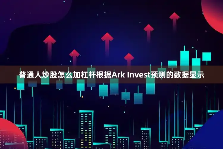 普通人炒股怎么加杠杆根据Ark Invest预测的数据显示