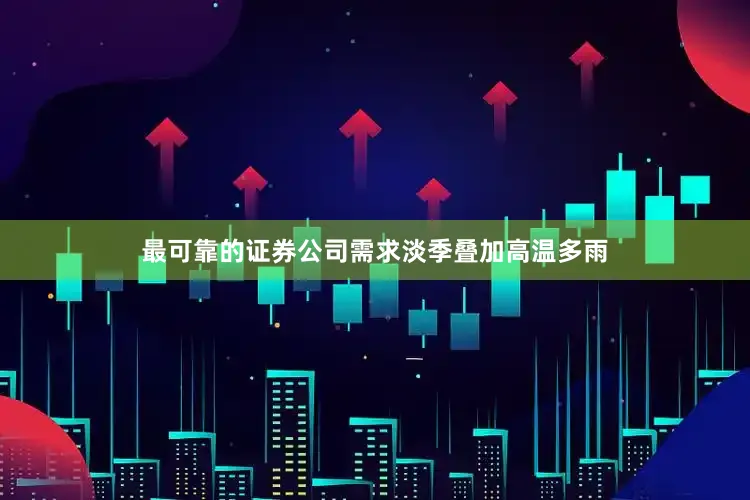 最可靠的证券公司需求淡季叠加高温多雨