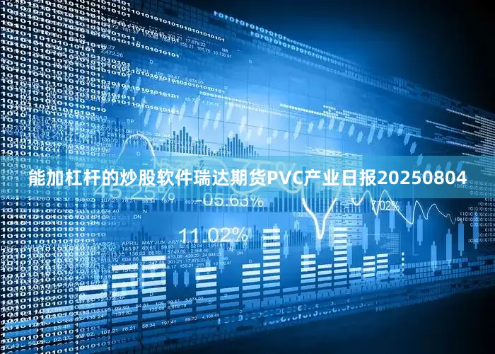 能加杠杆的炒股软件瑞达期货PVC产业日报20250804