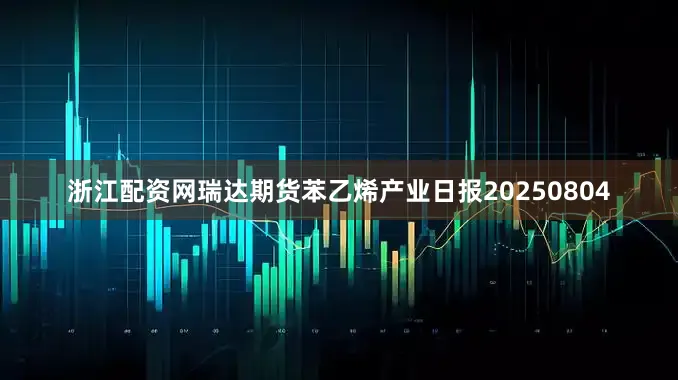 浙江配资网瑞达期货苯乙烯产业日报20250804