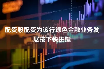 配资股配资为该行绿色金融业务发展按下快进键