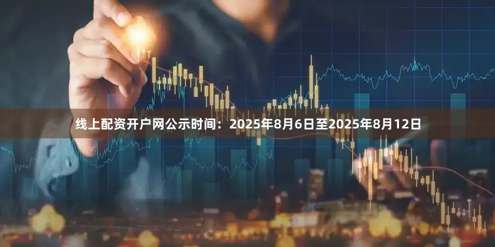 线上配资开户网公示时间：2025年8月6日至2025年8月12日