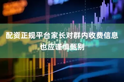 配资正规平台家长对群内收费信息也应谨慎甄别