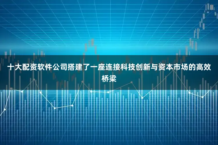 十大配资软件公司搭建了一座连接科技创新与资本市场的高效桥梁