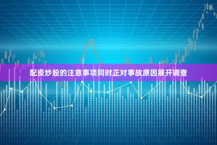 配资炒股的注意事项同时正对事故原因展开调查