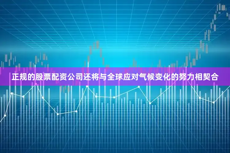 正规的股票配资公司还将与全球应对气候变化的努力相契合