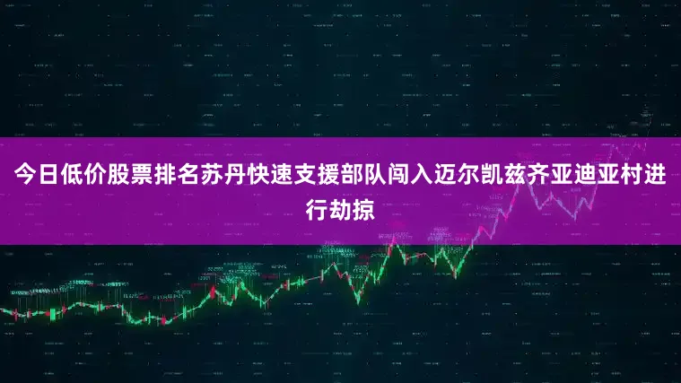 今日低价股票排名苏丹快速支援部队闯入迈尔凯兹齐亚迪亚村进行劫掠