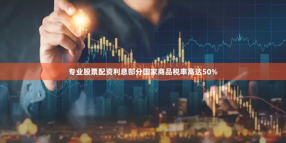 专业股票配资利息部分国家商品税率高达50%